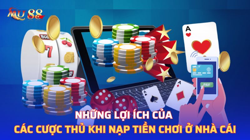 Những lợi ích của các cược thủ khi nạp tiền chơi ở nhà cái