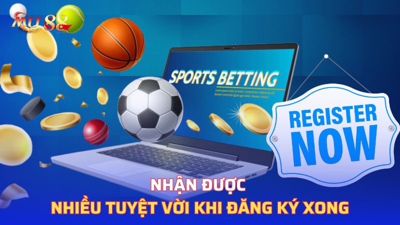 Nhận được nhiều tuyệt vời khi đăng ký xong